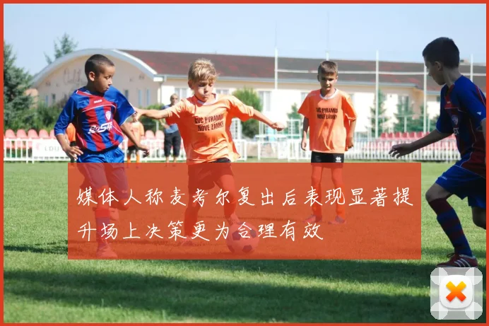 媒体人称麦考尔复出后表现显著提升场上决策更为合理有效