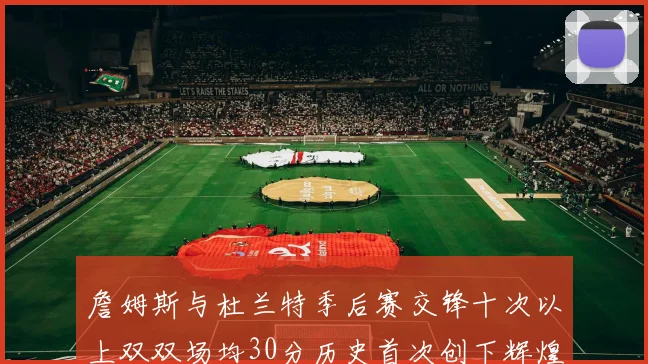 詹姆斯与杜兰特季后赛交锋十次以上双双场均30分历史首次创下辉煌纪录