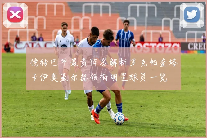 德转巴甲最贵阵容解析罗克帕奎塔卡伊奥豪尔赫领衔明星球员一览