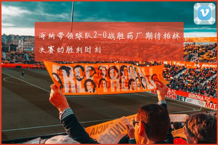海纳带领球队2-0战胜药厂期待柏林决赛的胜利时刻