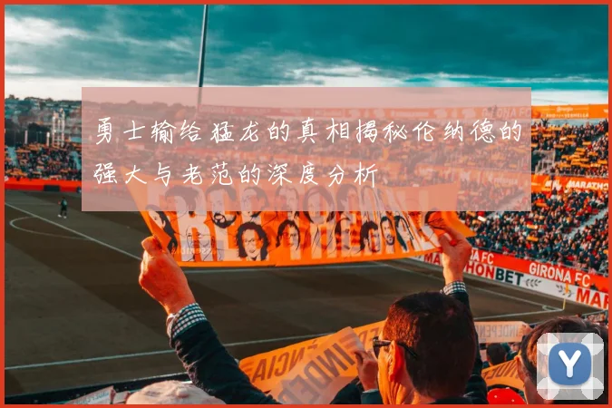 勇士输给猛龙的真相揭秘伦纳德的强大与老范的深度分析