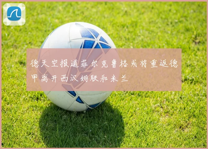德天空报道菲尔克鲁格或将重返德甲离开西汉姆联和米兰