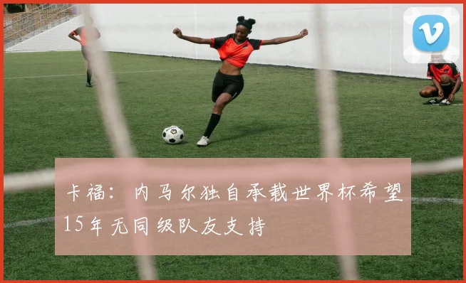 卡福：内马尔独自承载世界杯希望15年无同级队友支持