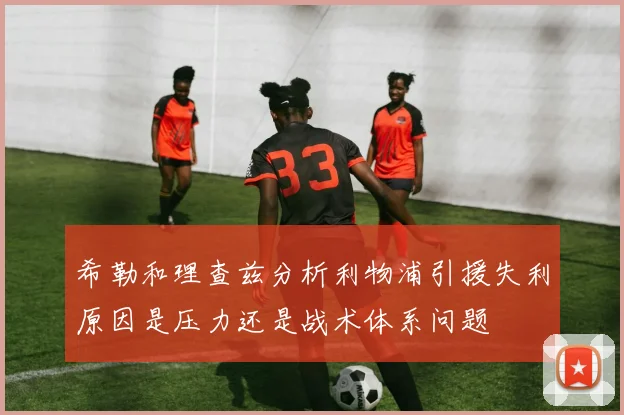 希勒和理查兹分析利物浦引援失利原因是压力还是战术体系问题