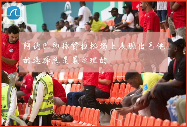 阿德巴约称赞拉松场上表现出色他的选择总是最合理的