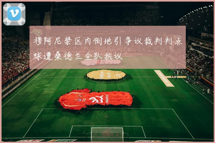 穆阿尼禁区内倒地引争议裁判判点球遭桑德兰全队抗议