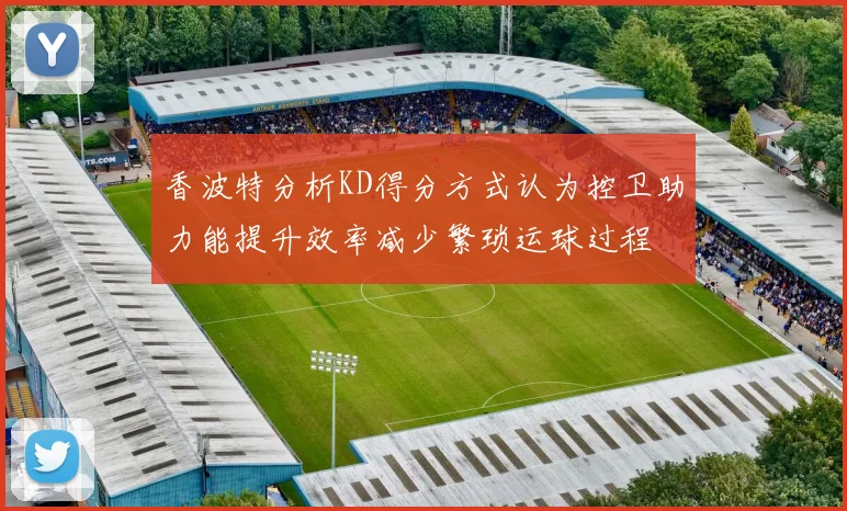 香波特分析KD得分方式认为控卫助力能提升效率减少繁琐运球过程