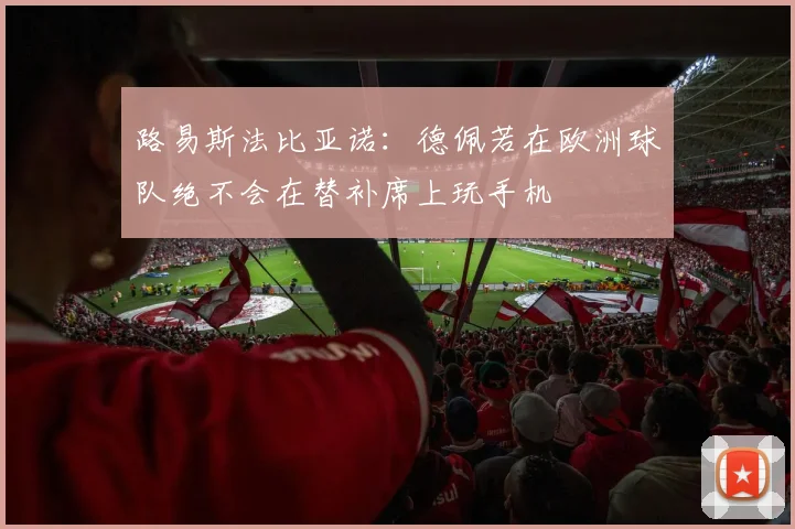 路易斯法比亚诺：德佩若在欧洲球队绝不会在替补席上玩手机