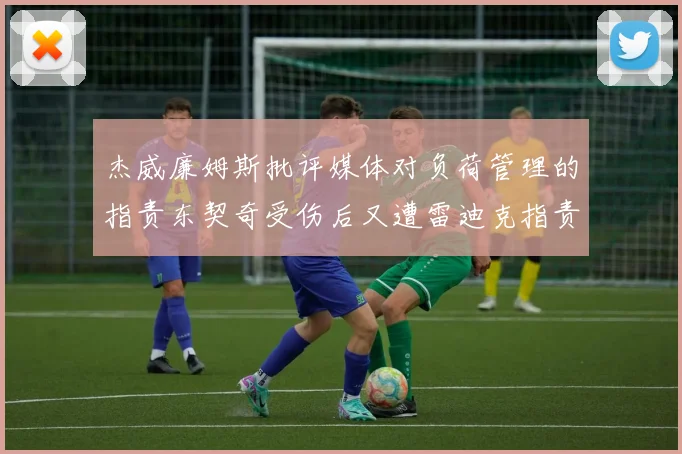 杰威廉姆斯批评媒体对负荷管理的指责东契奇受伤后又遭雷迪克指责