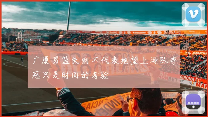 广厦男篮失利不代表绝望上海队夺冠只是时间的考验