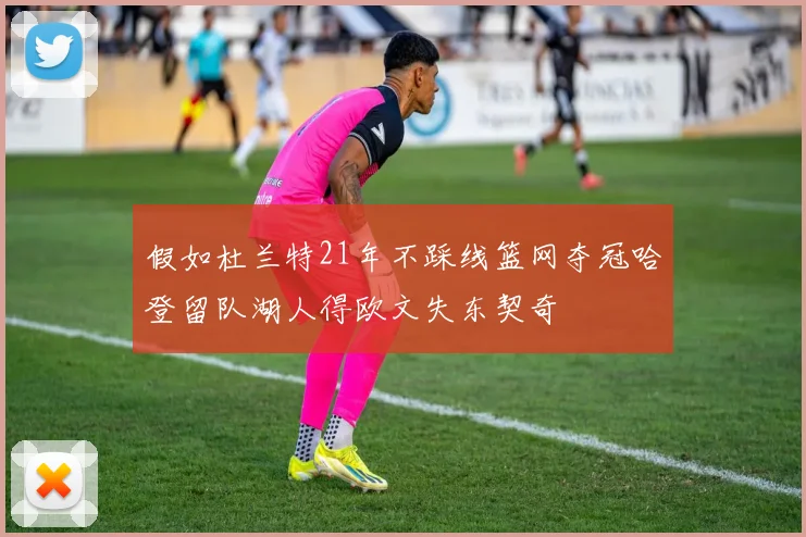 假如杜兰特21年不踩线篮网夺冠哈登留队湖人得欧文失东契奇
