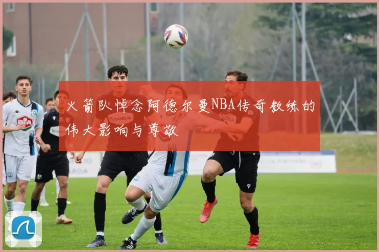 火箭队悼念阿德尔曼NBA传奇教练的伟大影响与尊敬