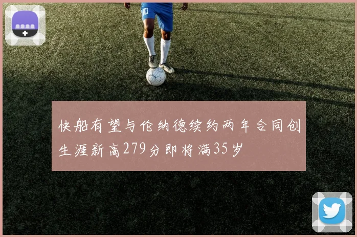 快船有望与伦纳德续约两年合同创生涯新高279分即将满35岁