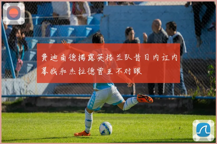 费迪南德揭露英格兰队昔日内讧内幕我和杰拉德曾互不对眼