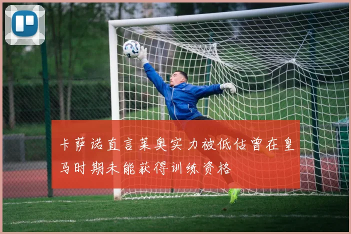 卡萨诺直言莱奥实力被低估曾在皇马时期未能获得训练资格