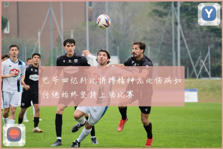 巴爷回忆科比拼搏精神无论伤病如何他始终坚持上场比赛