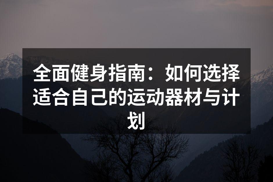 全面健身指南：如何选择适合自己的运动器材与计划