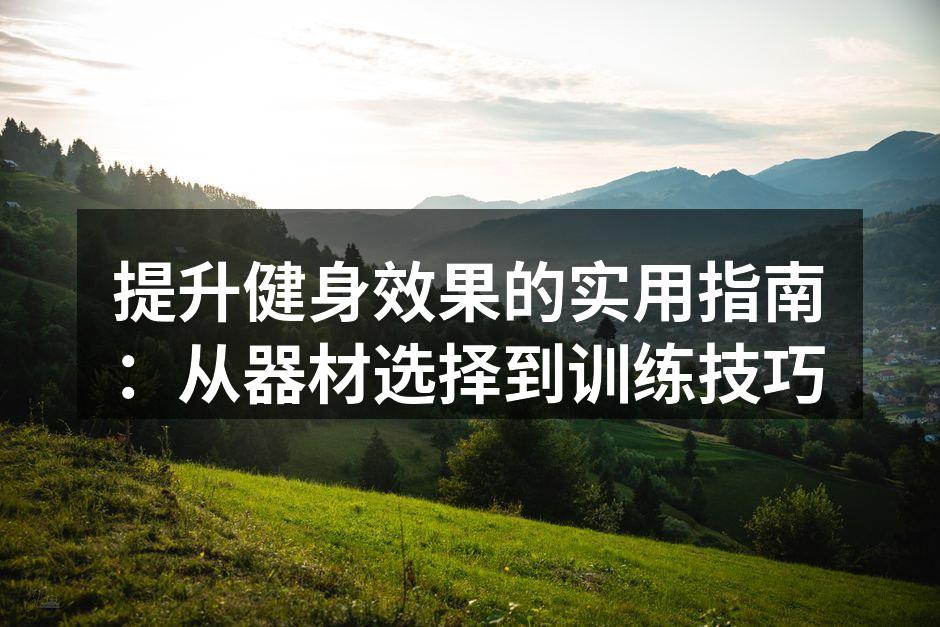 提升健身效果的实用指南：从器材选择到训练技巧