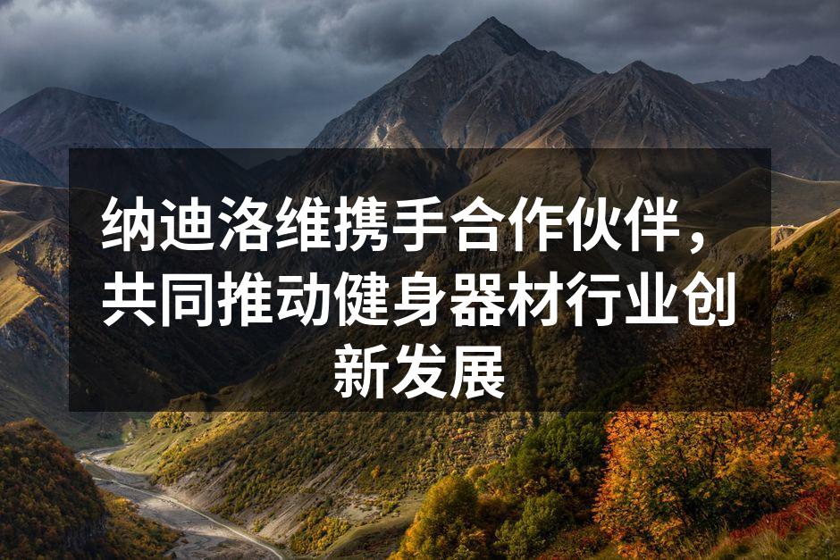 纳迪洛维携手合作伙伴，共同推动健身器材行业创新发展